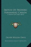 Sketch of Frederic Fernandez Cavada: A Native of Cuba (1871) di Oliver Wilson Davis edito da Kessinger Publishing