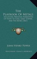 The Playbook of Metals: Including Personal Narratives of Visits to Coal, Lead, Copper, and Tin Mines (1861) di John Henry Pepper edito da Kessinger Publishing