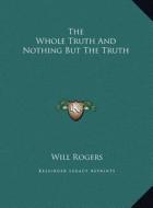 The Whole Truth and Nothing But the Truth di Will Rogers edito da Kessinger Publishing