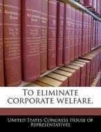 To Eliminate Corporate Welfare. edito da Bibliogov