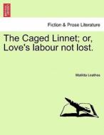 The Caged Linnet; or, Love's labour not lost. di Matilda Leathes edito da British Library, Historical Print Editions