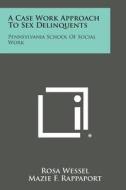 A Case Work Approach to Sex Delinquents: Pennsylvania School of Social Work edito da Literary Licensing, LLC