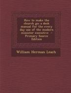 How to Make the Church Go; A Desk Manual for the Every Day Use of the Modern Minister Executive di William Herman Leach edito da Nabu Press