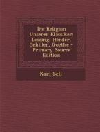 Die Religion Unserer Klassiker: Lessing, Herder, Schiller, Goethe di Karl Sell edito da Nabu Press
