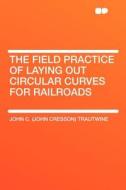 The Field Practice of Laying Out Circular Curves for Railroads di John C. (John Cresson) Trautwine edito da HardPress Publishing