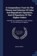 A Compendious Tract on the Theory and Solution of Cubic and Biquadratic Equations, and of Equations of the Higher Orders di Bewick Bridge edito da CHIZINE PUBN
