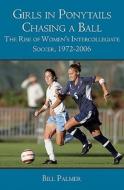 Girls in Ponytails Chasing a Ball: The Rise of Women's Intercollegiate Soccer, 1972-2006 di Bill Palmer edito da Booksurge Publishing