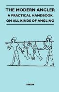 The Modern Angler - A Practical Handbook On All Kinds Of Angling di Anon edito da Pierides Press