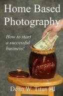 Home Based Photography: How to Start Your Own Successful Business! di MR Dean W. Titus III edito da Createspace