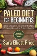 Paleo Diet for Beginners: Lose Weight, Feel Great & Start Thriving Living the Paleo Lifestyle di Sara Elliott Price edito da Createspace