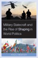 Military Statecraft And The Rise Of Shaping In World Politics di Kyle J Wolfley edito da Rowman & Littlefield Publishers