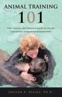 Animal Training 101: The Complete and Practical Guide to the Art and Science of Behavior Modification di Ph. D. Jenifer a. Zeligs edito da MILL CITY PR