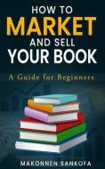 How to Market and Sell Your Book: A Guide for Beginners di Makonnen Sankofa edito da UNICORN PUB GROUP