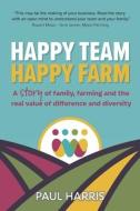 Happy Team, Happy Farm: A story of family, farming and the real value of difference and diversity di Paul Harris edito da LIGHTNING SOURCE INC