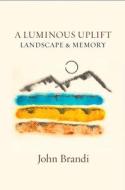 A Luminous Uplift, Landscape & Memoir di John Brandi edito da WHITE PINE PRESS