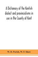 A dictionary of the Kentish dialect and provincialisms in use in the County of Kent di W. D. Parish, W. F. Shaw edito da ALPHA ED