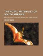 The Royal Water-lily Of South America; And The Water-lilies Of Our Own Land Their History And Cultivation di George Lawson edito da General Books Llc