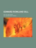 Edward Rowland Sill; His Life And Work di William Belmont Parker edito da General Books Llc