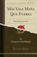 Más Vale Maña Que Fuerza: Proverbio En Un Acto (Classic Reprint) di Joaquin Estebanez edito da Forgotten Books