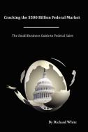 Cracking the $500 Billion Federal Market di Richard White edito da Richard White