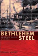 Bethlehem Steel: Builder and Arsenal of America di Kenneth Warren edito da UNIV OF PITTSBURGH PR