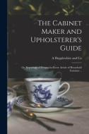 The Cabinet Maker and Upholsterer's Guide; or, Repository of Designs for Every Article of Household Furniture .. di A. Hepplewhite and Co edito da LEGARE STREET PR