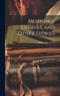 Morning-Glories, and Other Stories di Louisa May Alcott edito da LEGARE STREET PR
