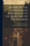 Report Of The Governor Of New Mexico To The Secretary Of The Interior di New Mexico Governor edito da LEGARE STREET PR
