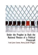 Under The Prophet In Utah The National Menace Of A Political Priestcraft di Frank Jenne Cannon, Harvey Jerrold O'Higgins edito da Bibliolife