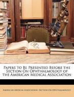Papers To Be Presented Before The Section On Ophthalmology Of The American Medical Association edito da Bibliobazaar, Llc