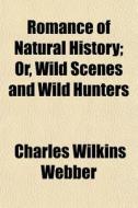 Romance Of Natural History; Or, Wild Sce di Charles Wilkins Webber edito da General Books