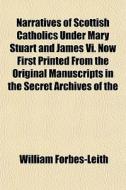 Narratives Of Scottish Catholics Under Mary Stuart And James Vi. Now First Printed From The Original Manuscripts In The Secret Archives Of The di William Forbes-leith edito da General Books Llc