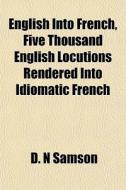 English Into French, Five Thousand English Locutions Rendered Into Idiomatic French di D. N. Samson edito da General Books Llc