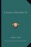 A Family History V3 di Mary Eyre edito da Kessinger Publishing
