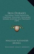 Skin Diseases: Including Their Definition, Symptoms, Diagnosis, Prognoses, Morbid Anatomy and Treatment (1879) di Malcolm Alexander Morris edito da Kessinger Publishing