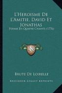 L'Heroisme de L'Amitie, David Et Jonathas: Poeme En Quatre Chants (1776) di Brute De Loirelle edito da Kessinger Publishing