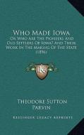 Who Made Iowa: Or Who Are the Pioneers and Old Settlers of Iowa? and Their Work in the Making of the State (1896) di Theodore Sutton Parvin edito da Kessinger Publishing