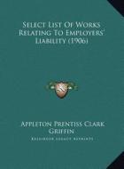 Select List of Works Relating to Employers' Liability (1906) di Appleton Prentiss Clark Griffin edito da Kessinger Publishing