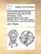 Hymns And Spiritual Songs, Intended For The Use Of Real Christians, Of All Denominations. By John Wesley, M.a. The Tenth Edition di John Wesley edito da Gale Ecco, Print Editions