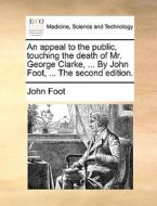 An Appeal To The Public, Touching The Death Of Mr. George Clarke, ... By John Foot, ... The Second Edition di John Foot edito da Gale Ecco, Print Editions