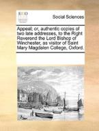 Appeal; Or, Authentic Copies Of Two Late Addresses, To The Right Reverend The Lord Bishop Of Winchester, As Visitor Of Saint Mary Magdalen College, Ox di Multiple Contributors edito da Gale Ecco, Print Editions