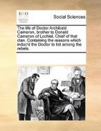 The Life Of Doctor Archibald Cameron, Brother To Donald Cameron Of Lochiel, Chief Of That Clan. Containing The Reasons Which Induc'd The Doctor To Lis di Multiple Contributors edito da Gale Ecco, Print Editions