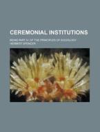 Ceremonial Institutions; Being Part IV. of the Principles of Sociology di Herbert Spencer edito da Rarebooksclub.com