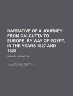 Narrative Of A Journey From Calcutta To Europe, By Way Of Egypt, In The Years 1827 And 1828 di Sarah G. Lushington edito da General Books Llc