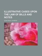 Illustrative Cases Upon the Law of Bills and Notes di Elias Finley Johnson edito da Rarebooksclub.com