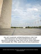An Act Making Appropriations For The Department Of Transportation And Related Agencies For The Fiscal Year Ending September 30, 1996, And For Other Pu edito da Bibliogov