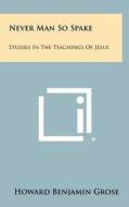 Never Man So Spake: Studies in the Teachings of Jesus di Howard Benjamin Grose edito da Literary Licensing, LLC
