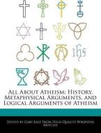 All about Atheism: History, Metaphysical Arguments, and Logical Arguments of Atheism di Gaby Alez edito da WEBSTER S DIGITAL SERV S