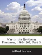 War In The Northern Provinces, 1966-1968, Part 3 di Willard Pearson edito da Bibliogov