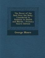 The Power of the Soul Over the Body, Considered in Relation to Health and Morals di George Moore edito da Nabu Press